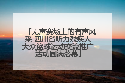 无声赛场上的有声风采 四川省听力残疾人大众篮球运动交流推广活动圆满落幕