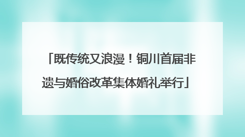 既传统又浪漫！铜川首届非遗与婚俗改革集体婚礼举行