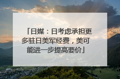 日媒：日考虑承担更多驻日美军经费，美可能进一步提高要价