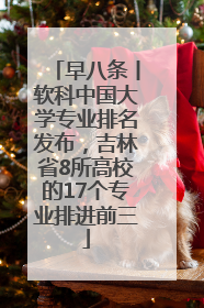 早八条丨软科中国大学专业排名发布，吉林省8所高校的17个专业排进前三