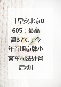 早安北京0605：最高温37℃；今年首期京牌小客车司法处置启动