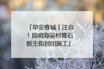 早安春城丨注意！昆明海晏村青石板主街封闭施工