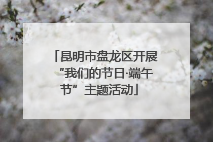 昆明市盘龙区开展“我们的节日·端午节”主题活动