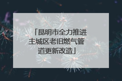 昆明市全力推进主城区老旧燃气管道更新改造