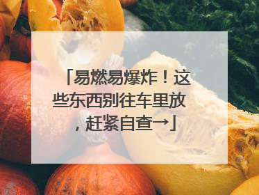 易燃易爆炸！这些东西别往车里放，赶紧自查→