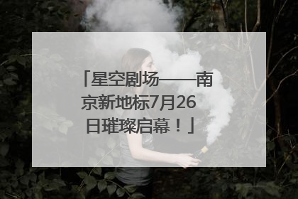 星空剧场——南京新地标7月26日璀璨启幕！
