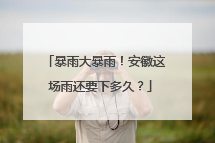 暴雨大暴雨！安徽这场雨还要下多久？