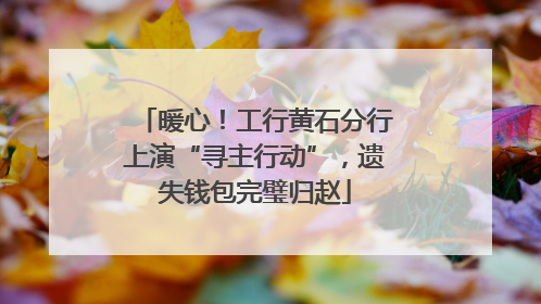 暖心！工行黄石分行上演“寻主行动”，遗失钱包完璧归赵