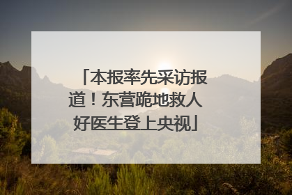 本报率先采访报道！东营跪地救人好医生登上央视