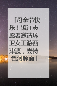 母亲节快乐！镇江志愿者邀请环卫女工游西津渡，尝特色河豚面