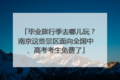毕业旅行季去哪儿玩？南京这些景区面向全国中、高考考生免费了