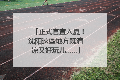 正式官宣入夏！沈阳这些地方既清凉又好玩儿……