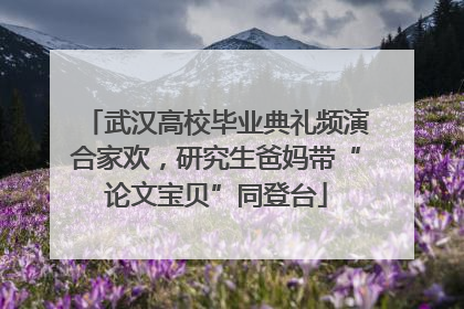 武汉高校毕业典礼频演合家欢，研究生爸妈带“论文宝贝”同登台