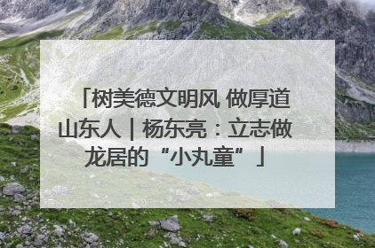 树美德文明风 做厚道山东人｜杨东亮：立志做龙居的“小丸童”