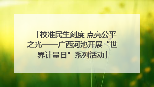 校准民生刻度 点亮公平之光——广西河池开展“世界计量日”系列活动
