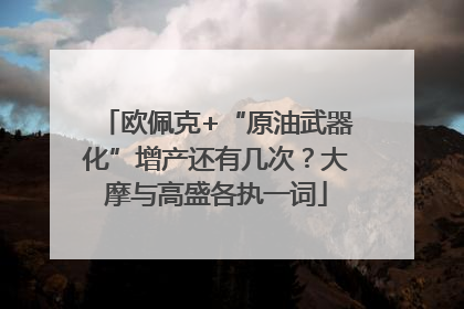 欧佩克+“原油武器化”增产还有几次？大摩与高盛各执一词