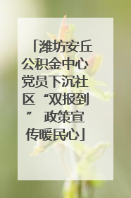潍坊安丘公积金中心党员下沉社区“双报到” 政策宣传暖民心