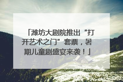 潍坊大剧院推出“打开艺术之门”套票，暑期儿童剧盛宴来袭！
