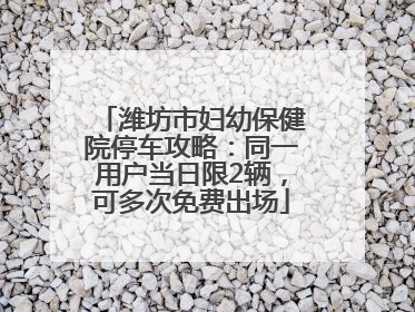 潍坊市妇幼保健院停车攻略：同一用户当日限2辆，可多次免费出场