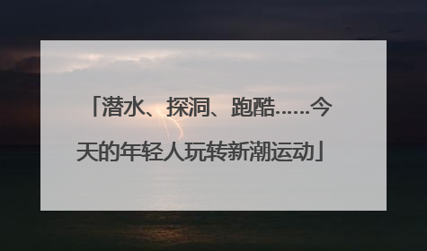 潜水、探洞、跑酷……今天的年轻人玩转新潮运动