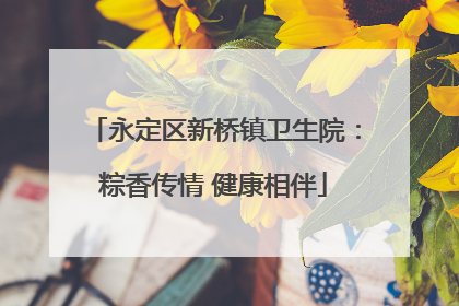 永定区新桥镇卫生院：粽香传情 健康相伴