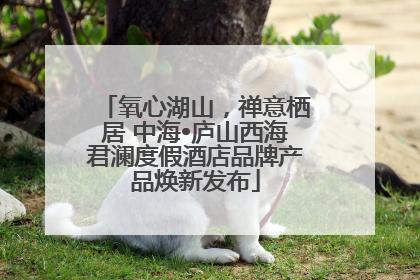 氧心湖山，禅意栖居 中海•庐山西海君澜度假酒店品牌产品焕新发布