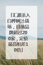 汇源杀入白桦树汁战场，目前品牌超过200家，定价最高相差10倍