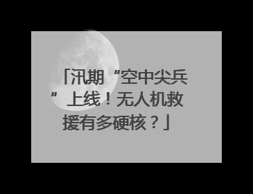汛期“空中尖兵”上线！无人机救援有多硬核？
