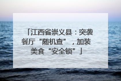 江西省崇义县：突袭餐厅“随机查”，加装美食“安全锁”