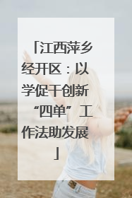 江西萍乡经开区：以学促干创新“四单”工作法助发展