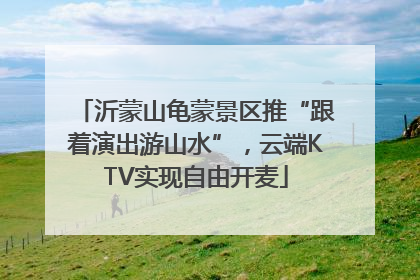 沂蒙山龟蒙景区推“跟着演出游山水”，云端KTV实现自由开麦