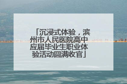沉浸式体验，滨州市人民医院高中应届毕业生职业体验活动圆满收官