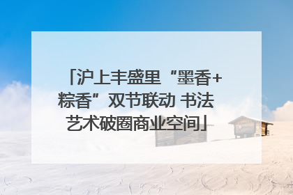 沪上丰盛里“墨香+粽香”双节联动 书法艺术破圈商业空间