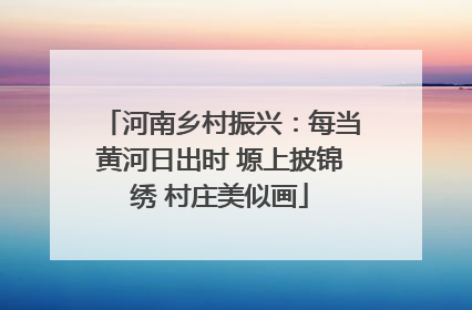 河南乡村振兴：每当黄河日出时 塬上披锦绣 村庄美似画