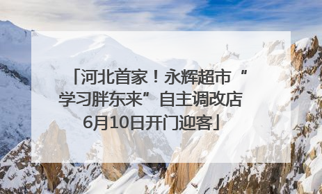 河北首家！永辉超市“学习胖东来”自主调改店6月10日开门迎客