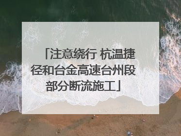 注意绕行 杭温捷径和台金高速台州段部分断流施工