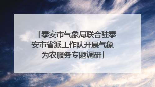 泰安市气象局联合驻泰安市省派工作队开展气象为农服务专题调研