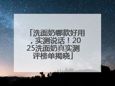洗面奶哪款好用，实测说话！2025洗面奶真实测评榜单揭晓