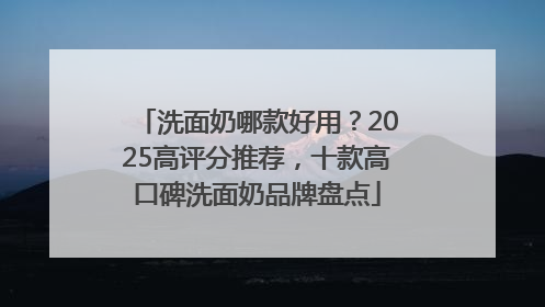 洗面奶哪款好用？2025高评分推荐，十款高口碑洗面奶品牌盘点