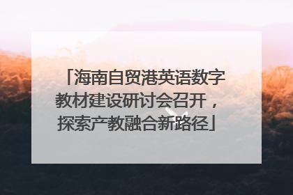 海南自贸港英语数字教材建设研讨会召开，探索产教融合新路径