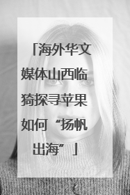 海外华文媒体山西临猗探寻苹果如何“扬帆出海”