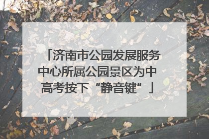 济南市公园发展服务中心所属公园景区为中高考按下“静音键”