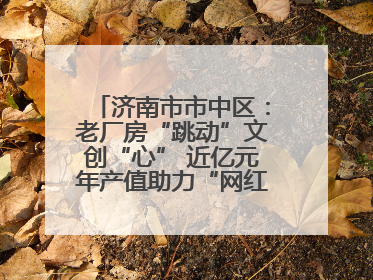 济南市市中区：老厂房“跳动”文创“心” 近亿元年产值助力“网红”变“长红”