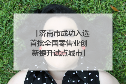 济南市成功入选首批全国零售业创新提升试点城市
