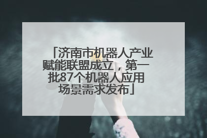济南市机器人产业赋能联盟成立，第一批87个机器人应用场景需求发布