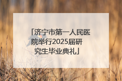 济宁市第一人民医院举行2025届研究生毕业典礼