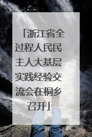 浙江省全过程人民民主人大基层实践经验交流会在桐乡召开