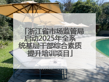 浙江省市场监管局启动2025年全系统基层干部综合素质提升培训项目