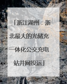 浙江湖州：浙北最大的光储充一体化公交充电站并网投运