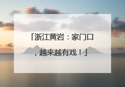 浙江黄岩：家门口，越来越有戏！